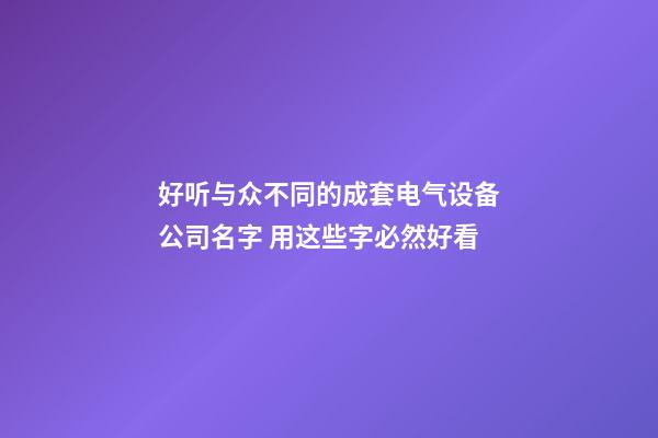 好听与众不同的成套电气设备公司名字 用这些字必然好看-第1张-公司起名-玄机派